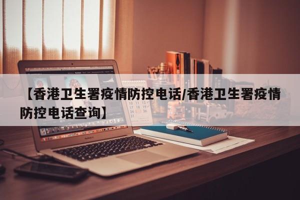 【香港卫生署疫情防控电话/香港卫生署疫情防控电话查询】