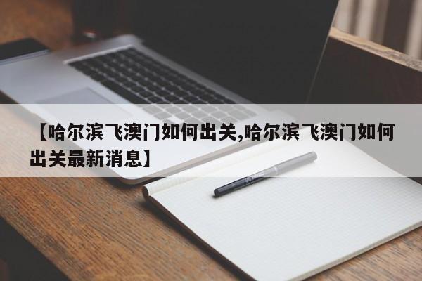 【哈尔滨飞澳门如何出关,哈尔滨飞澳门如何出关最新消息】