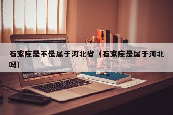 石家庄是不是属于河北省(石家庄是属于河北吗)