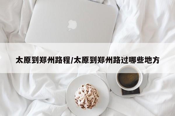 太原到郑州路程/太原到郑州路过哪些地方