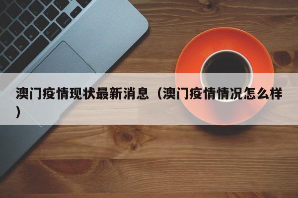 澳门疫情现状最新消息(澳门疫情情况怎么样)