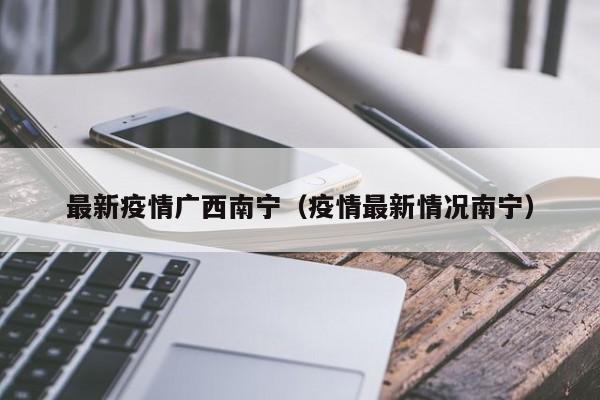 最新疫情广西南宁(疫情最新情况南宁)
