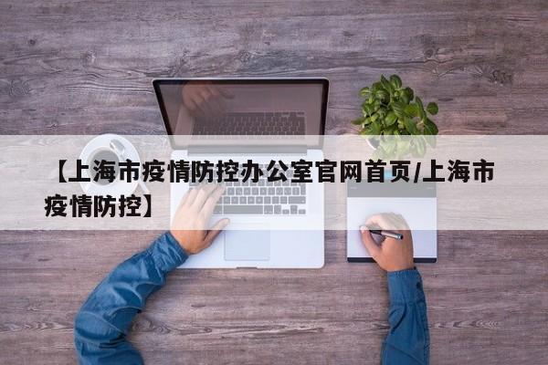 【上海市疫情防控办公室官网首页/上海市 疫情防控】