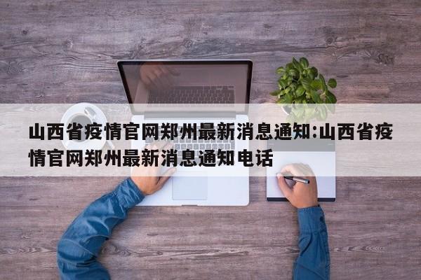 山西省疫情官网郑州最新消息通知:山西省疫情官网郑州最新消息通知电话