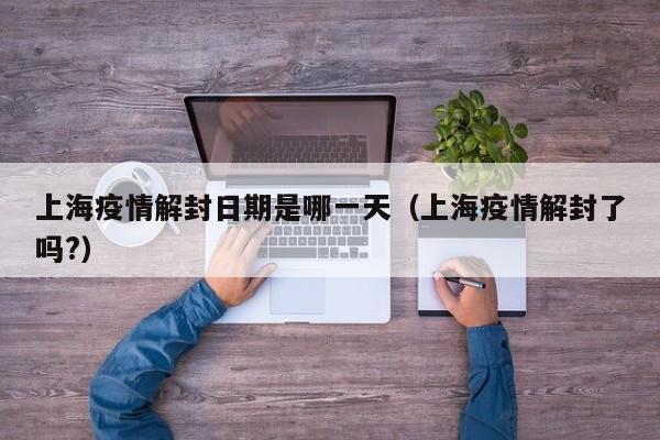 上海疫情解封日期是哪一天(上海疫情解封了吗?)