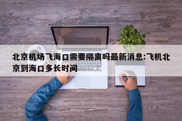 北京机场飞海口需要隔离吗最新消息:飞机北京到海口多长时间