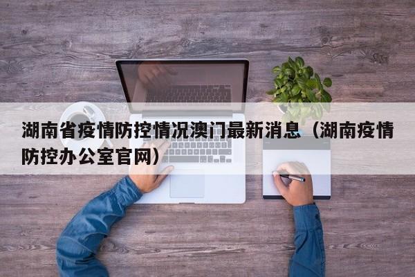 湖南省疫情防控情况澳门最新消息(湖南疫情防控办公室官网)