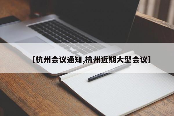 【杭州会议通知,杭州近期大型会议】