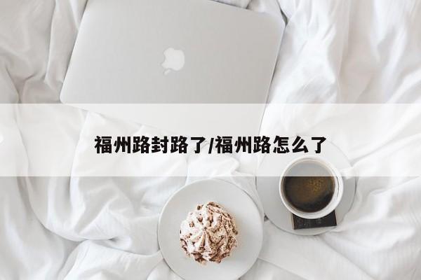 福州路封路了/福州路怎么了