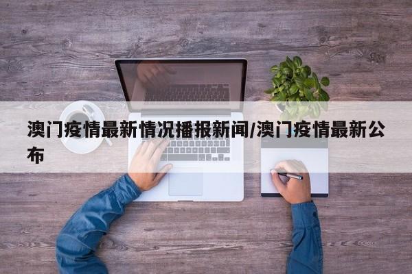 澳门疫情最新情况播报新闻/澳门疫情最新公布