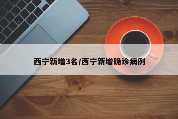 西宁新增3名/西宁新增确诊病例
