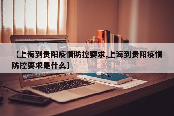 【上海到贵阳疫情防控要求,上海到贵阳疫情防控要求是什么】