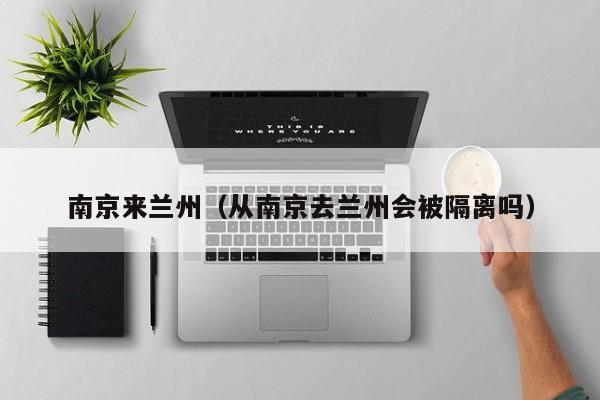 南京来兰州(从南京去兰州会被隔离吗)