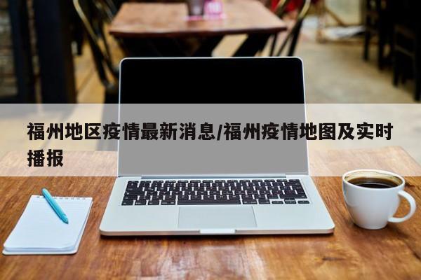 福州地区疫情最新消息/福州疫情地图及实时播报