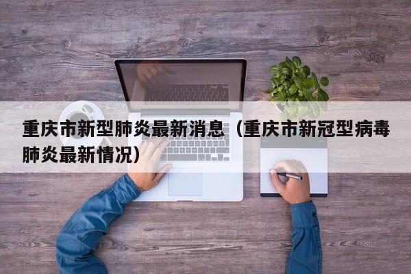 重庆市新型肺炎最新消息(重庆市新冠型病毒肺炎最新情况)