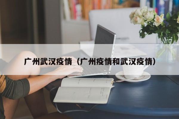 广州武汉疫情(广州疫情和武汉疫情)