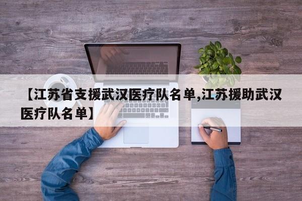 【江苏省支援武汉医疗队名单,江苏援助武汉医疗队名单】