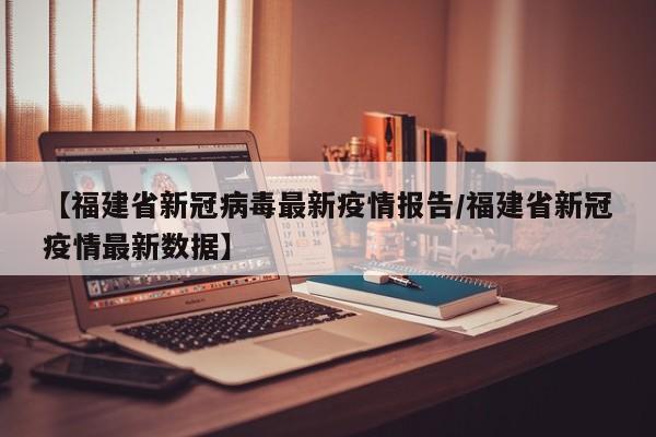 【福建省新冠病毒最新疫情报告/福建省新冠疫情最新数据】