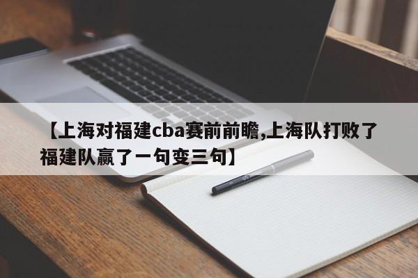 【上海对福建cba赛前前瞻,上海队打败了福建队赢了一句变三句】