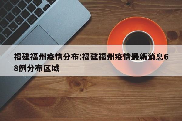 福建福州疫情分布:福建福州疫情最新消息68例分布区域