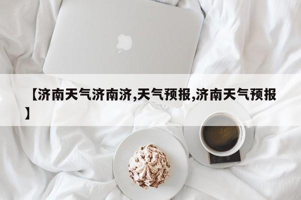 【济南天气济南济,天气预报,济南天气预报】