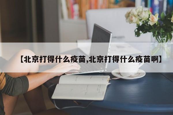 【北京打得什么疫苗,北京打得什么疫苗啊】