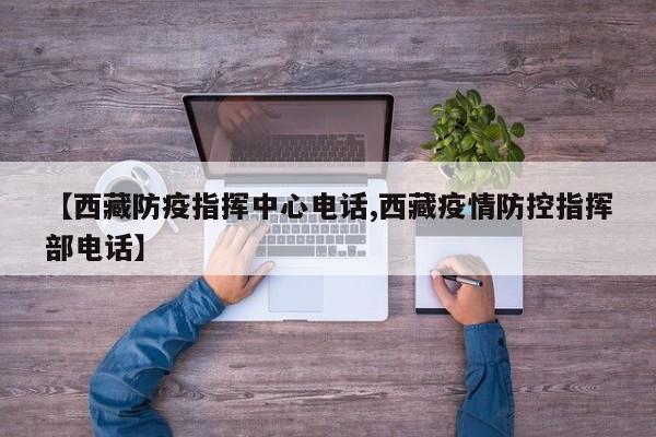 【西藏防疫指挥中心电话,西藏疫情防控指挥部电话】