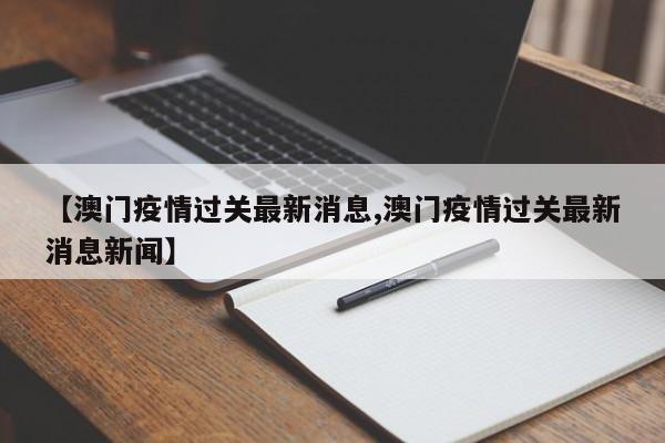 【澳门疫情过关最新消息,澳门疫情过关最新消息新闻】