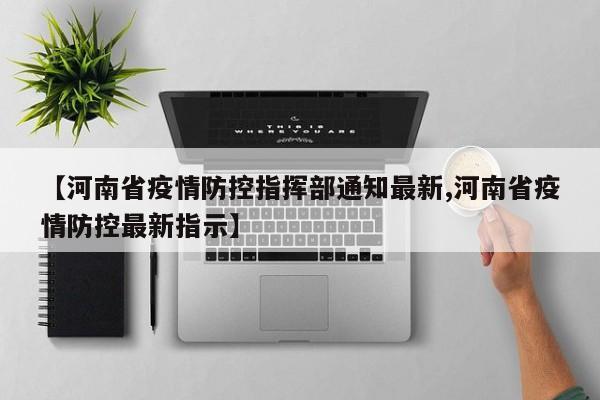 【河南省疫情防控指挥部通知最新,河南省疫情防控最新指示】