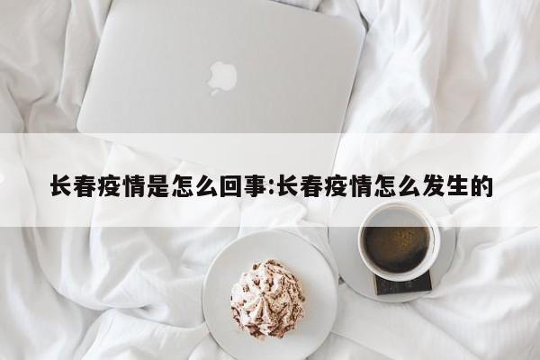 长春疫情是怎么回事:长春疫情怎么发生的