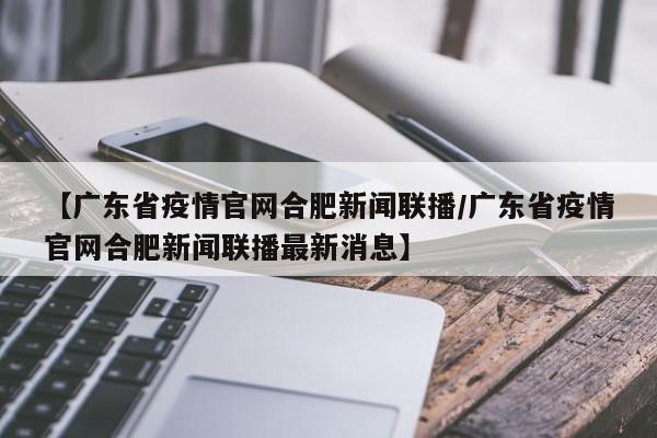 【广东省疫情官网合肥新闻联播/广东省疫情官网合肥新闻联播最新消息】