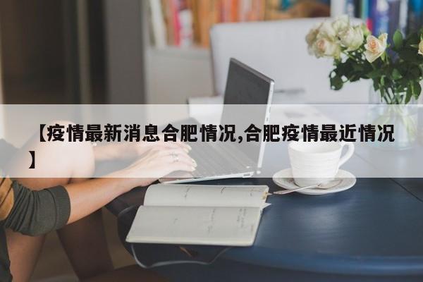【疫情最新消息合肥情况,合肥疫情最近情况】