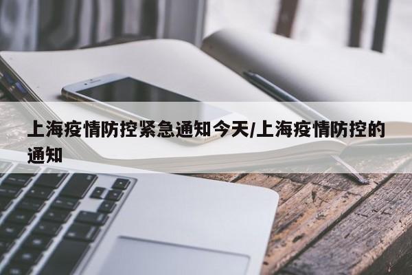 上海疫情防控紧急通知今天/上海疫情防控的通知