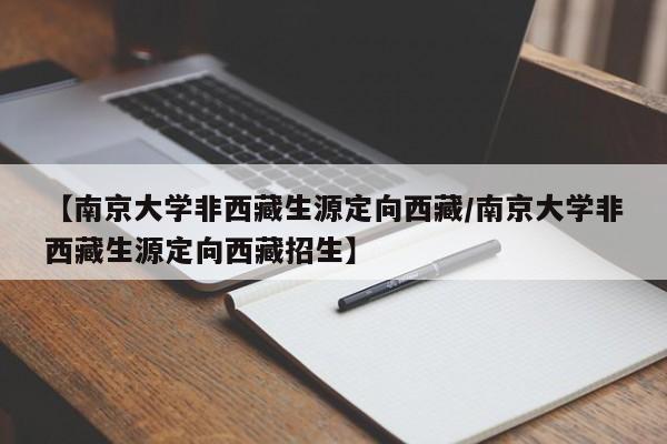 【南京大学非西藏生源定向西藏/南京大学非西藏生源定向西藏招生】
