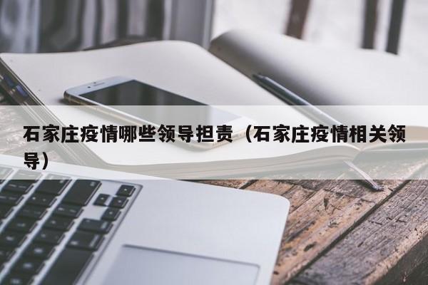 石家庄疫情哪些领导担责(石家庄疫情相关领导)