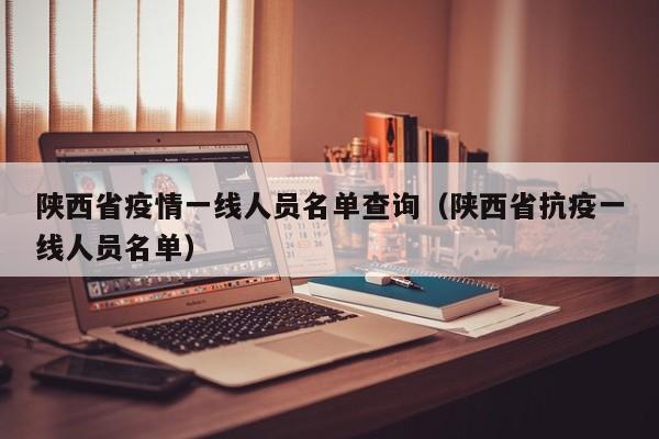 陕西省疫情一线人员名单查询(陕西省抗疫一线人员名单)