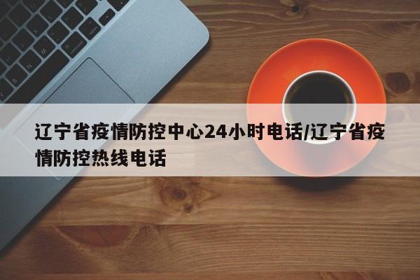 辽宁省疫情防控中心24小时电话/辽宁省疫情防控热线电话