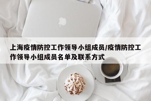 上海疫情防控工作领导小组成员/疫情防控工作领导小组成员名单及联系方式