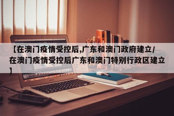 【在澳门疫情受控后,广东和澳门政府建立/在澳门疫情受控后广东和澳门特别行政区建立】