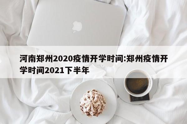 河南郑州2020疫情开学时间:郑州疫情开学时间2021下半年