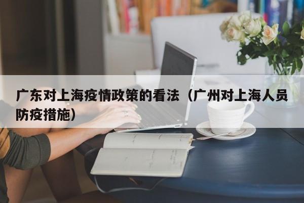 广东对上海疫情政策的看法(广州对上海人员防疫措施)