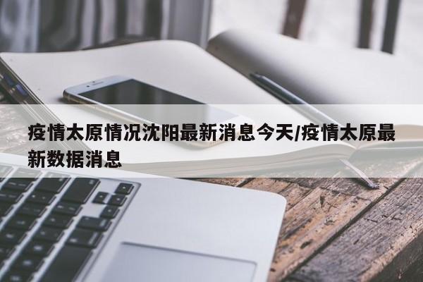 疫情太原情况沈阳最新消息今天/疫情太原最新数据消息