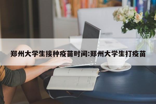郑州大学生接种疫苗时间:郑州大学生打疫苗