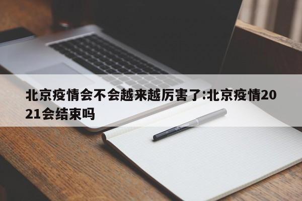 北京疫情会不会越来越厉害了:北京疫情2021会结束吗