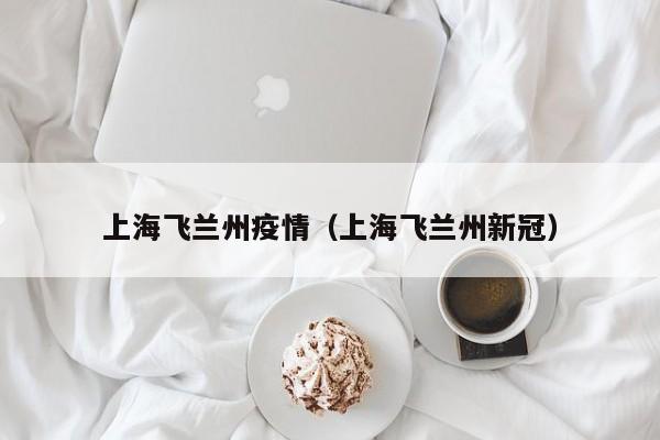 上海飞兰州疫情(上海飞兰州新冠)