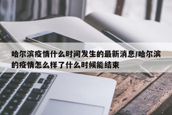 哈尔滨疫情什么时间发生的最新消息/哈尔滨的疫情怎么样了什么时候能结束