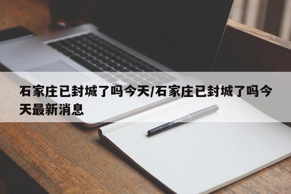 石家庄已封城了吗今天/石家庄已封城了吗今天最新消息