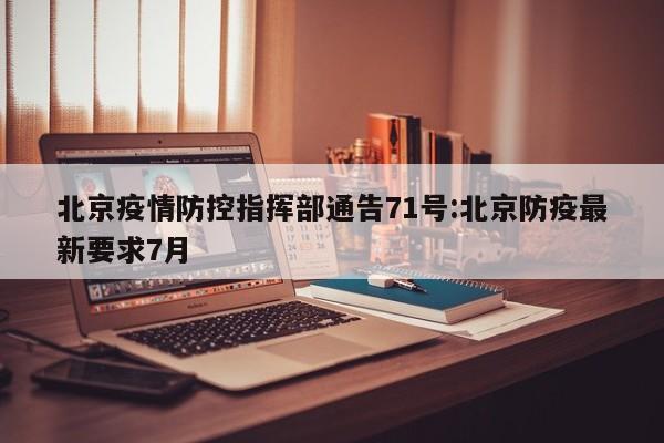 北京疫情防控指挥部通告71号:北京防疫最新要求7月