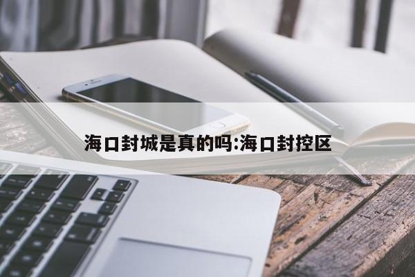 海口封城是真的吗:海口封控区