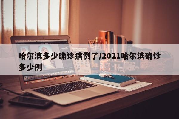哈尔滨多少确诊病例了/2021哈尔滨确诊多少例
